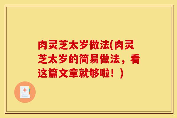 肉灵芝太岁做法(肉灵芝太岁的简易做法,看这篇文章就够啦!)-第1张图片-灵芝之家 肉灵芝太岁做法(肉灵芝太岁的简易做法,看这篇文章就够啦!)-第1张图片-灵芝之家