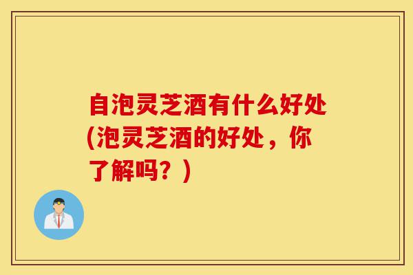 自泡灵芝酒有什么好处(泡灵芝酒的好处,你了解吗?)-第1张图片-灵芝之家 自泡灵芝酒有什么好处(泡灵芝酒的好处,你了解吗?)-第1张图片-灵芝之家
