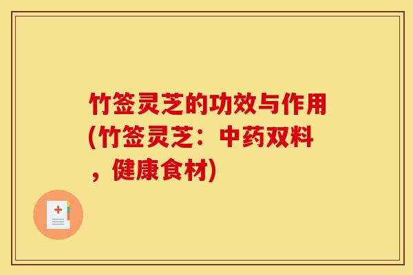 竹签灵芝的功效与作用(竹签灵芝:中药双料,健康食材)-第1张图片-灵芝之家 竹签灵芝的功效与作用(竹签灵芝:中药双料,健康食材)-第1张图片-灵芝之家