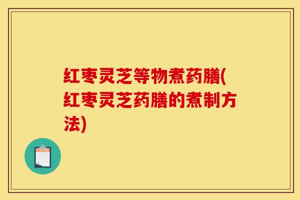 红枣灵芝等物煮药膳(红枣灵芝药膳的煮制方法)-第1张图片-灵芝之家 红枣灵芝等物煮药膳(红枣灵芝药膳的煮制方法)-第1张图片-灵芝之家