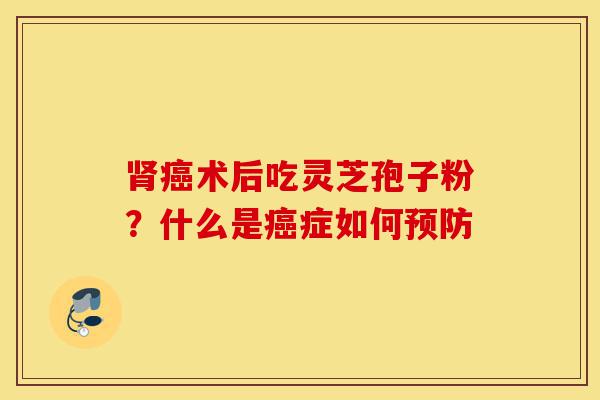 肾癌术后吃灵芝孢子粉?什么是癌症如何预防-第1张图片-灵芝之家 肾癌术后吃灵芝孢子粉?什么是癌症如何预防-第1张图片-灵芝之家