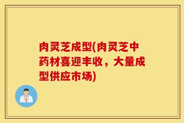 肉灵芝成型(肉灵芝中药材喜迎丰收,大量成型供应市场)-第1张图片-灵芝之家 肉灵芝成型(肉灵芝中药材喜迎丰收,大量成型供应市场)-第1张图片-灵芝之家