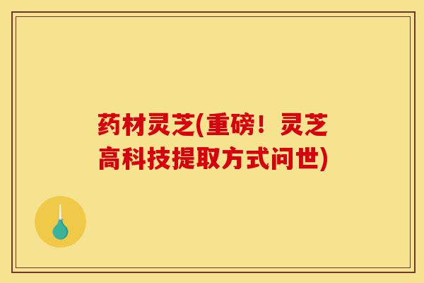 药材灵芝(重磅！灵芝高科技提取方式问世)-第1张图片-灵芝之家