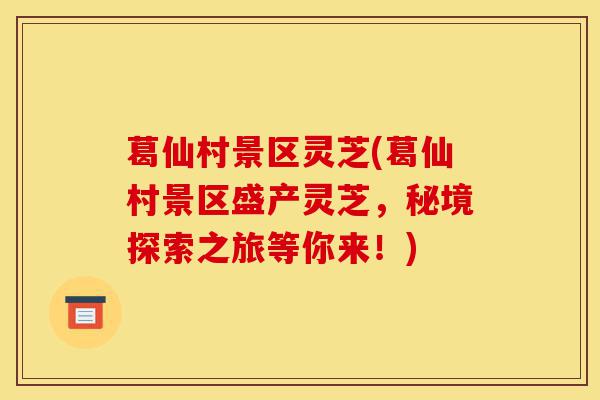葛仙村景区灵芝(葛仙村景区盛产灵芝，秘境探索之旅等你来！)-第1张图片-灵芝之家