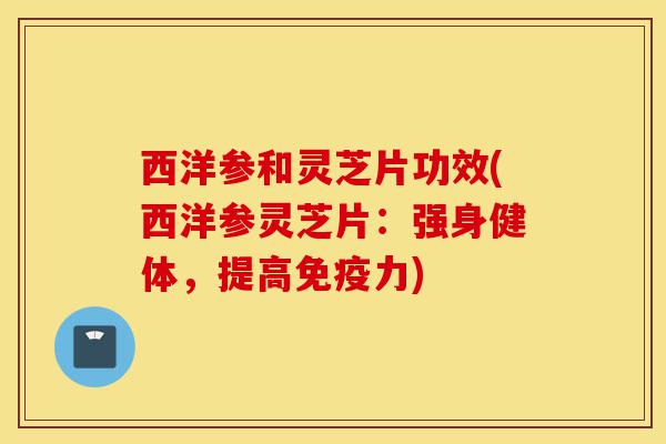 西洋参和灵芝片功效(西洋参灵芝片:强身健体,提高免疫力)-第1张图片-灵芝之家 西洋参和灵芝片功效(西洋参灵芝片:强身健体,提高免疫力)-第1张图片-灵芝之家