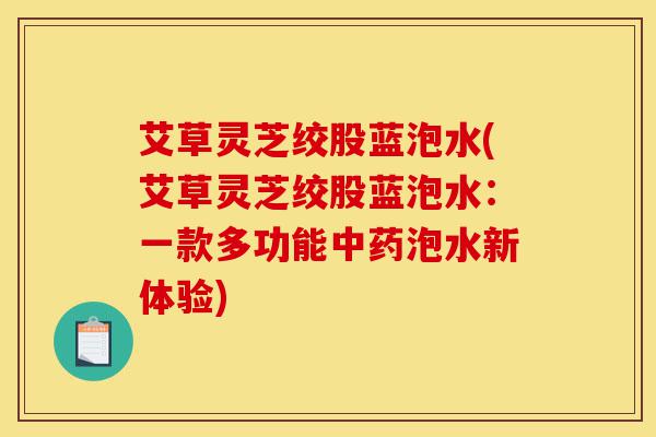 艾草灵芝绞股蓝泡水(艾草灵芝绞股蓝泡水:一款多功能中药泡水新体验)-第1张图片-灵芝之家 艾草灵芝绞股蓝泡水(艾草灵芝绞股蓝泡水:一款多功能中药泡水新体验)-第1张图片-灵芝之家