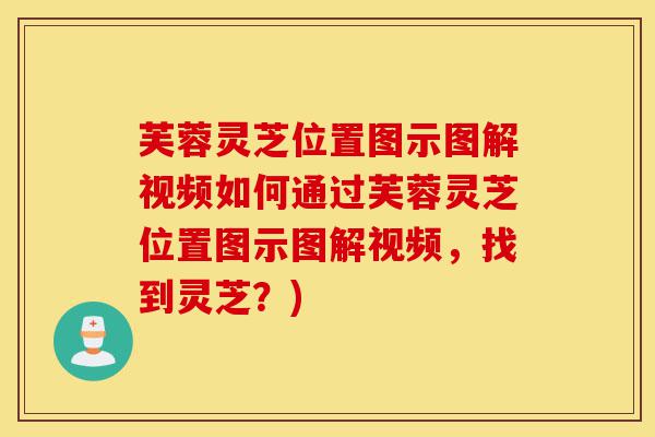 芙蓉灵芝位置图示图解视频如何通过芙蓉灵芝位置图示图解视频,找到灵芝?)-第1张图片-灵芝之家 芙蓉灵芝位置图示图解视频如何通过芙蓉灵芝位置图示图解视频,找到灵芝?)-第1张图片-灵芝之家