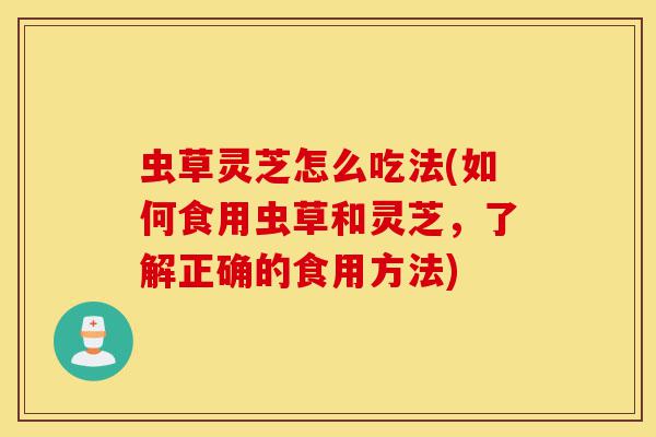虫草灵芝怎么吃法(如何食用虫草和灵芝，了解正确的食用方法)-第1张图片-灵芝之家