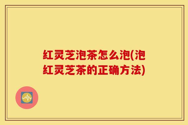红灵芝泡茶怎么泡(泡红灵芝茶的正确方法)-第1张图片-灵芝之家 红灵芝泡茶怎么泡(泡红灵芝茶的正确方法)-第1张图片-灵芝之家