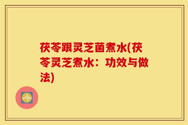 茯苓跟灵芝菌煮水(茯苓灵芝煮水:功效与做法)-第1张图片-灵芝之家 茯苓跟灵芝菌煮水(茯苓灵芝煮水:功效与做法)-第1张图片-灵芝之家