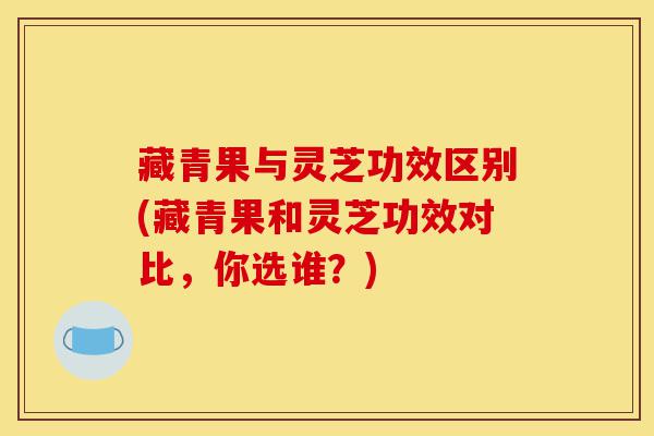 藏青果与灵芝功效区别(藏青果和灵芝功效对比,你选谁?)-第1张图片-灵芝之家 藏青果与灵芝功效区别(藏青果和灵芝功效对比,你选谁?)-第1张图片-灵芝之家