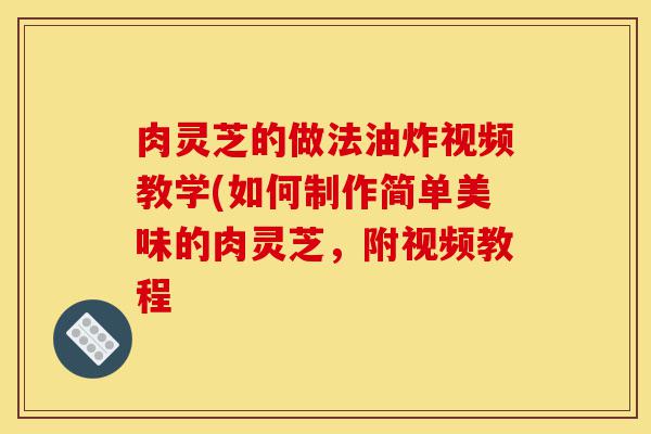 肉灵芝的做法油炸视频教学(如何制作简单美味的肉灵芝,附视频教程-第1张图片-灵芝之家 肉灵芝的做法油炸视频教学(如何制作简单美味的肉灵芝,附视频教程-第1张图片-灵芝之家