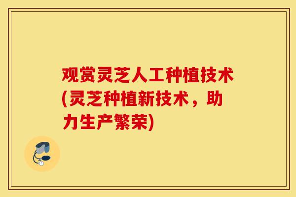 观赏灵芝人工种植技术(灵芝种植新技术，助力生产繁荣)-第1张图片-灵芝之家