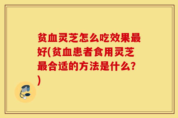 贫血灵芝怎么吃效果最好(贫血患者食用灵芝最合适的方法是什么？)-第1张图片-灵芝之家