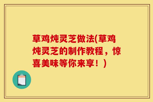 草鸡炖灵芝做法(草鸡炖灵芝的制作教程,惊喜美味等你来享!)-第1张图片-灵芝之家 草鸡炖灵芝做法(草鸡炖灵芝的制作教程,惊喜美味等你来享!)-第1张图片-灵芝之家