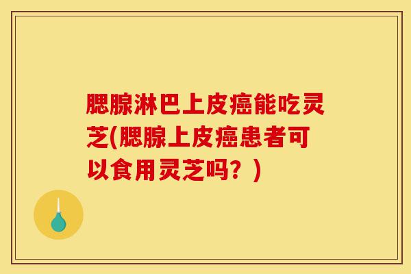 腮腺淋巴上皮癌能吃灵芝(腮腺上皮癌患者可以食用灵芝吗?)-第1张图片-灵芝之家 腮腺淋巴上皮癌能吃灵芝(腮腺上皮癌患者可以食用灵芝吗?)-第1张图片-灵芝之家