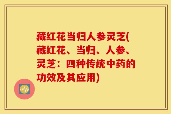 藏红花当归人参灵芝(藏红花、当归、人参、灵芝:四种传统中药的功效及其应用)-第1张图片-灵芝之家 藏红花当归人参灵芝(藏红花、当归、人参、灵芝:四种传统中药的功效及其应用)-第1张图片-灵芝之家