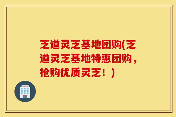 芝道灵芝基地团购(芝道灵芝基地特惠团购,抢购优质灵芝!)-第1张图片-灵芝之家 芝道灵芝基地团购(芝道灵芝基地特惠团购,抢购优质灵芝!)-第1张图片-灵芝之家