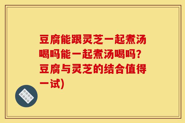豆腐能跟灵芝一起煮汤喝吗能一起煮汤喝吗?豆腐与灵芝的结合值得一试)-第1张图片-灵芝之家 豆腐能跟灵芝一起煮汤喝吗能一起煮汤喝吗?豆腐与灵芝的结合值得一试)-第1张图片-灵芝之家