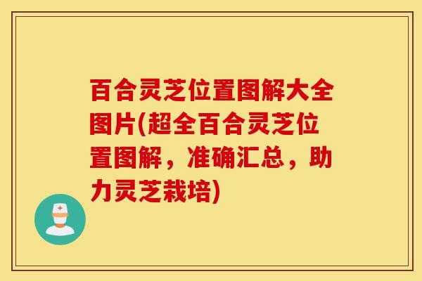 百合灵芝位置图解大全图片(超全百合灵芝位置图解,准确汇总,助力灵芝栽培)-第1张图片-灵芝之家 百合灵芝位置图解大全图片(超全百合灵芝位置图解,准确汇总,助力灵芝栽培)-第1张图片-灵芝之家
