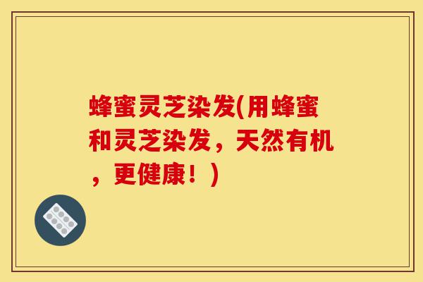 蜂蜜灵芝染发(用蜂蜜和灵芝染发，天然有机，更健康！)-第1张图片-灵芝之家