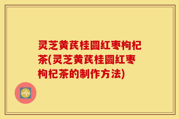灵芝黄芪桂圆红枣枸杞茶(灵芝黄芪桂圆红枣枸杞茶的制作方法)-第1张图片-灵芝之家 灵芝黄芪桂圆红枣枸杞茶(灵芝黄芪桂圆红枣枸杞茶的制作方法)-第1张图片-灵芝之家