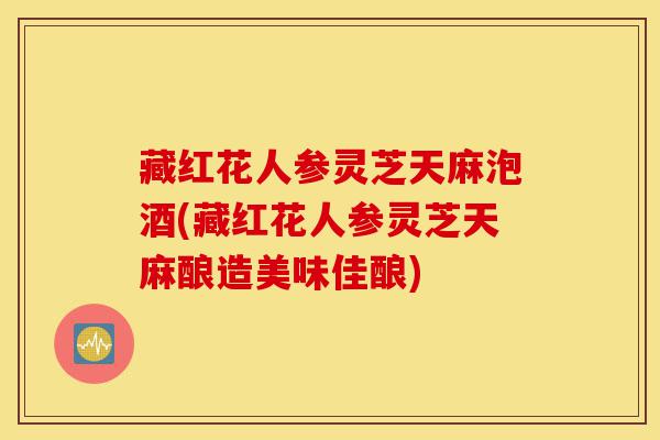 藏红花人参灵芝天麻泡酒(藏红花人参灵芝天麻酿造美味佳酿)-第1张图片-灵芝之家