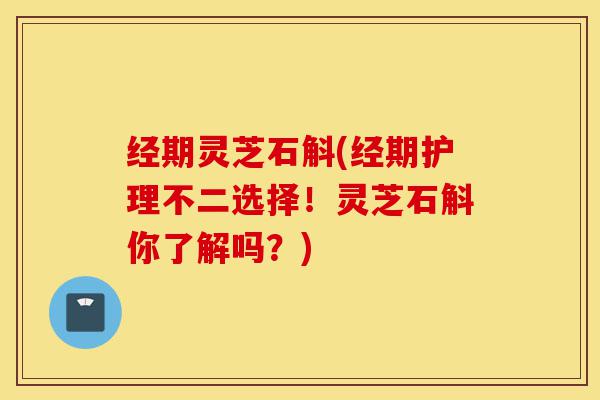 经期灵芝石斛(经期护理不二选择!灵芝石斛你了解吗?)-第1张图片-灵芝之家 经期灵芝石斛(经期护理不二选择!灵芝石斛你了解吗?)-第1张图片-灵芝之家