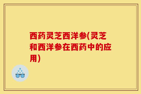 西药灵芝西洋参(灵芝和西洋参在西药中的应用)-第1张图片-灵芝之家 西药灵芝西洋参(灵芝和西洋参在西药中的应用)-第1张图片-灵芝之家