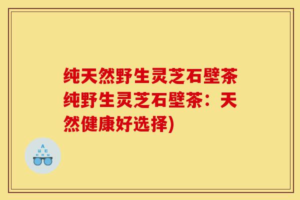纯天然野生灵芝石壁茶纯野生灵芝石壁茶:天然健康好选择)-第1张图片-灵芝之家 纯天然野生灵芝石壁茶纯野生灵芝石壁茶:天然健康好选择)-第1张图片-灵芝之家