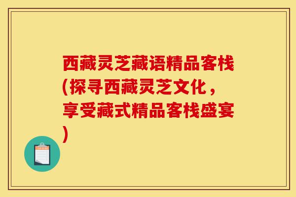 西藏灵芝藏语精品客栈(探寻西藏灵芝文化，享受藏式精品客栈盛宴)-第1张图片-灵芝之家