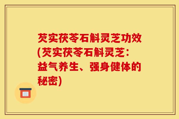 芡实茯苓石斛灵芝功效(芡实茯苓石斛灵芝:益气养生、强身健体的秘密)-第1张图片-灵芝之家 芡实茯苓石斛灵芝功效(芡实茯苓石斛灵芝:益气养生、强身健体的秘密)-第1张图片-灵芝之家