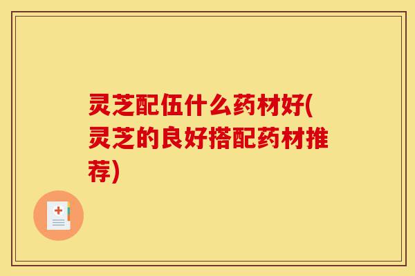 灵芝配伍什么药材好(灵芝的良好搭配药材推荐)-第1张图片-灵芝之家 灵芝配伍什么药材好(灵芝的良好搭配药材推荐)-第1张图片-灵芝之家