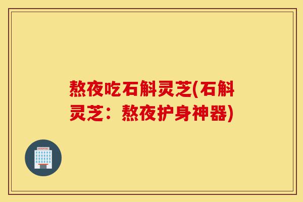 熬夜吃石斛灵芝(石斛灵芝：熬夜护身神器)-第1张图片-灵芝之家