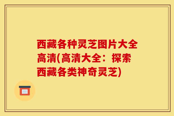 西藏各种灵芝图片大全高清(高清大全:探索西藏各类神奇灵芝)-第1张图片-灵芝之家 西藏各种灵芝图片大全高清(高清大全:探索西藏各类神奇灵芝)-第1张图片-灵芝之家