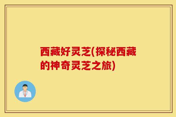 西藏好灵芝(探秘西藏的神奇灵芝之旅)-第1张图片-灵芝之家 西藏好灵芝(探秘西藏的神奇灵芝之旅)-第1张图片-灵芝之家