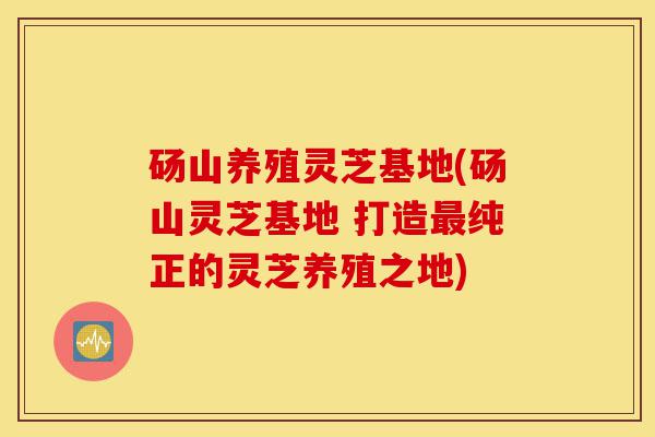 砀山养殖灵芝基地(砀山灵芝基地 打造最纯正的灵芝养殖之地)-第1张图片-灵芝之家 砀山养殖灵芝基地(砀山灵芝基地 打造最纯正的灵芝养殖之地)-第1张图片-灵芝之家