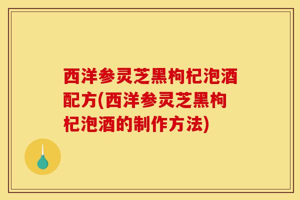 西洋参灵芝黑枸杞泡酒配方(西洋参灵芝黑枸杞泡酒的制作方法)-第1张图片-灵芝之家 西洋参灵芝黑枸杞泡酒配方(西洋参灵芝黑枸杞泡酒的制作方法)-第1张图片-灵芝之家