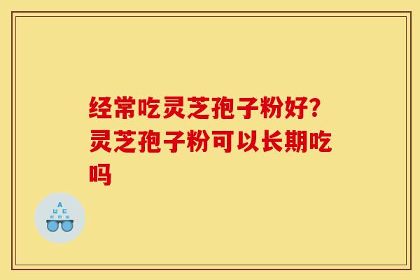 经常吃灵芝孢子粉好？灵芝孢子粉可以长期吃吗-第1张图片-灵芝之家