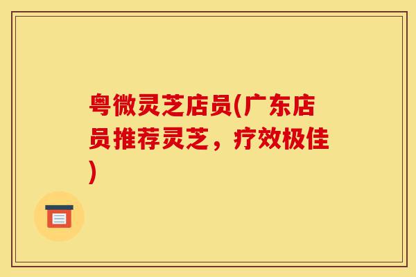 粤微灵芝店员(广东店员推荐灵芝,疗效极佳)-第1张图片-灵芝之家 粤微灵芝店员(广东店员推荐灵芝,疗效极佳)-第1张图片-灵芝之家