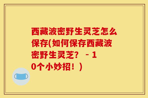 西藏波密野生灵芝怎么保存(如何保存西藏波密野生灵芝？ - 10个小妙招！)-第1张图片-灵芝之家