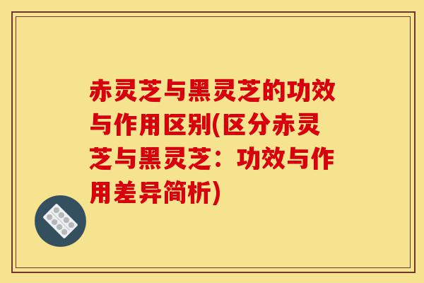 赤灵芝与黑灵芝的功效与作用区别(区分赤灵芝与黑灵芝:功效与作用差异简析)-第1张图片-灵芝之家 赤灵芝与黑灵芝的功效与作用区别(区分赤灵芝与黑灵芝:功效与作用差异简析)-第1张图片-灵芝之家