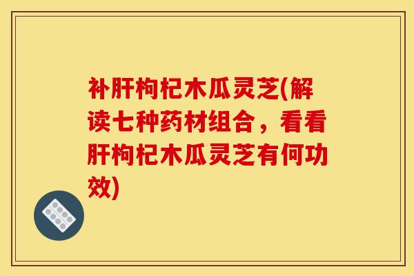 补肝枸杞木瓜灵芝(解读七种药材组合,看看肝枸杞木瓜灵芝有何功效)-第1张图片-灵芝之家 补肝枸杞木瓜灵芝(解读七种药材组合,看看肝枸杞木瓜灵芝有何功效)-第1张图片-灵芝之家