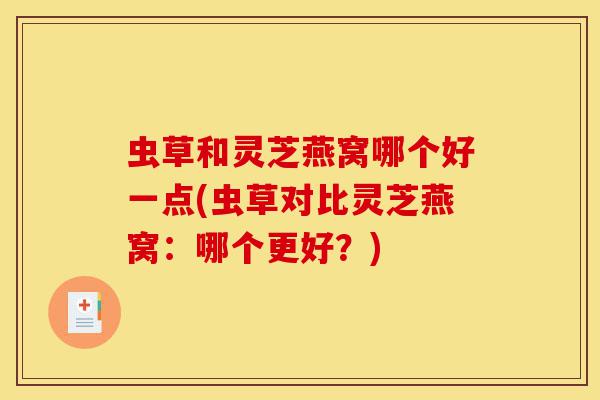 虫草和灵芝燕窝哪个好一点(虫草对比灵芝燕窝：哪个更好？)-第1张图片-灵芝之家