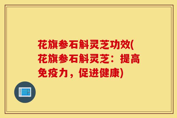 花旗参石斛灵芝功效(花旗参石斛灵芝:提高免疫力,促进健康)-第1张图片-灵芝之家 花旗参石斛灵芝功效(花旗参石斛灵芝:提高免疫力,促进健康)-第1张图片-灵芝之家