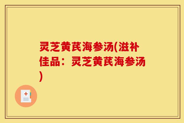 灵芝黄芪海参汤(滋补佳品:灵芝黄芪海参汤)-第1张图片-灵芝之家 灵芝黄芪海参汤(滋补佳品:灵芝黄芪海参汤)-第1张图片-灵芝之家