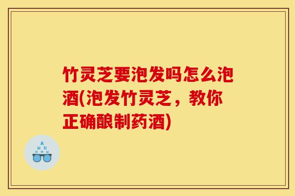 竹灵芝要泡发吗怎么泡酒(泡发竹灵芝,教你正确酿制药酒)-第1张图片-灵芝之家 竹灵芝要泡发吗怎么泡酒(泡发竹灵芝,教你正确酿制药酒)-第1张图片-灵芝之家