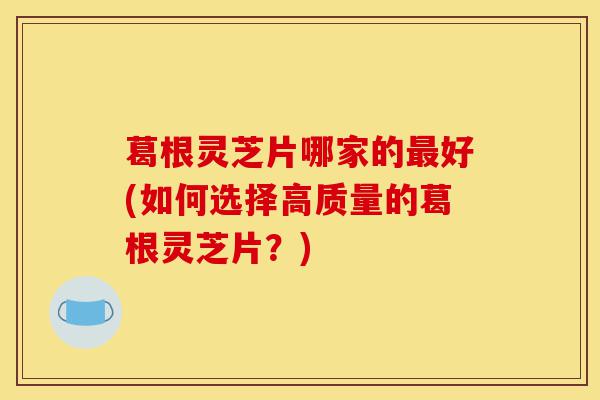 葛根灵芝片哪家的最好(如何选择高质量的葛根灵芝片？)-第1张图片-灵芝之家
