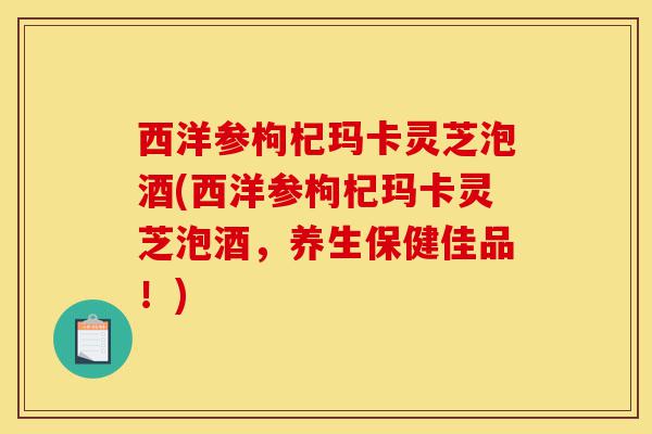 西洋参枸杞玛卡灵芝泡酒(西洋参枸杞玛卡灵芝泡酒,养生保健佳品!)-第1张图片-灵芝之家 西洋参枸杞玛卡灵芝泡酒(西洋参枸杞玛卡灵芝泡酒,养生保健佳品!)-第1张图片-灵芝之家