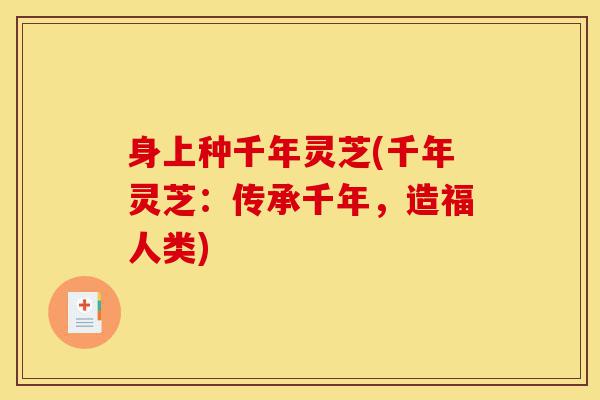 身上种千年灵芝(千年灵芝：传承千年，造福人类)-第1张图片-灵芝之家